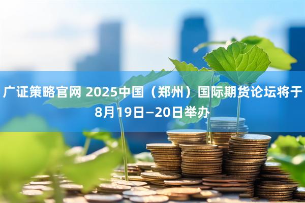 广证策略官网 2025中国（郑州）国际期货论坛将于8月19日—20日举办