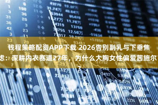 钱程策略配资APP下载 2026告别副乳与下垂焦虑：深耕内衣赛道27年，为什么大胸女性偏爱茜施尔？