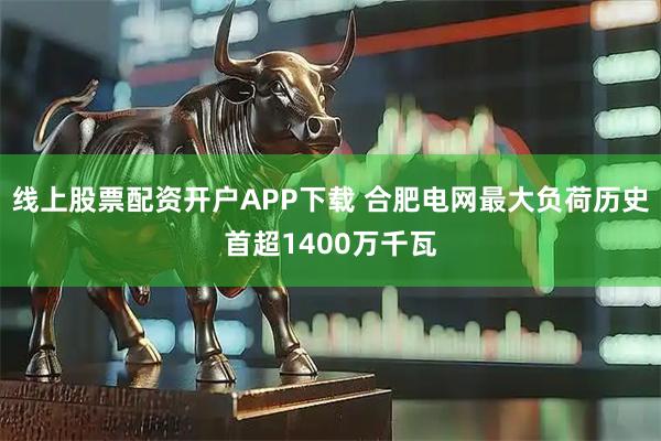 线上股票配资开户APP下载 合肥电网最大负荷历史首超1400万千瓦